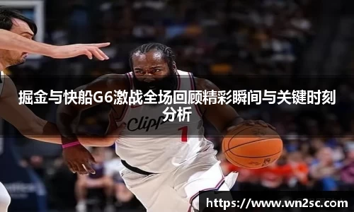 掘金与快船G6激战全场回顾精彩瞬间与关键时刻分析