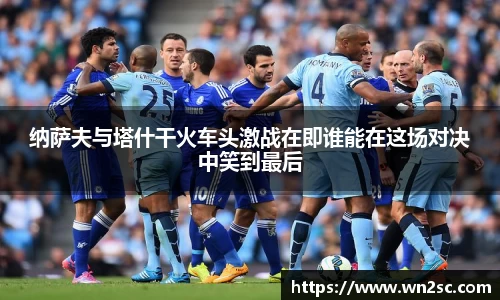 纳萨夫与塔什干火车头激战在即谁能在这场对决中笑到最后