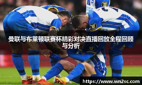 曼联与布莱顿联赛杯精彩对决直播回放全程回顾与分析